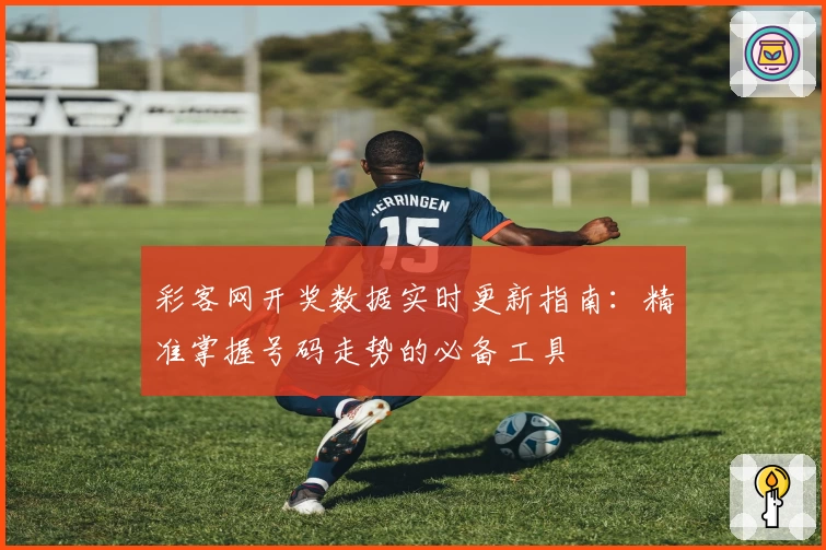 彩客网开奖数据实时更新指南：精准掌握号码走势的必备工具