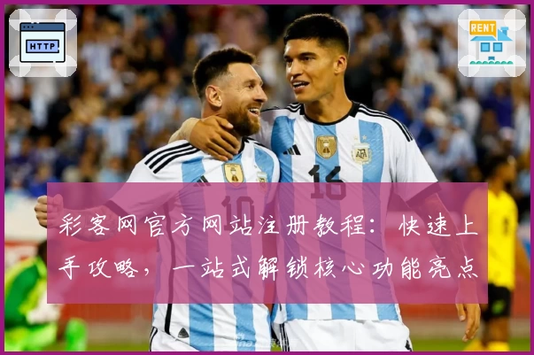 彩客网官方网站注册教程：快速上手攻略，一站式解锁核心功能亮点