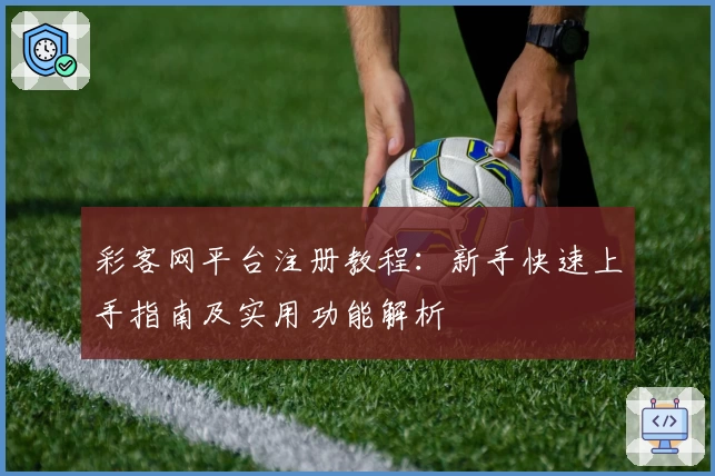 彩客网平台注册教程：新手快速上手指南及实用功能解析