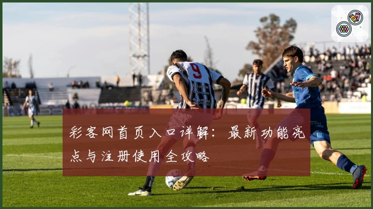 彩客网首页入口详解：最新功能亮点与注册使用全攻略