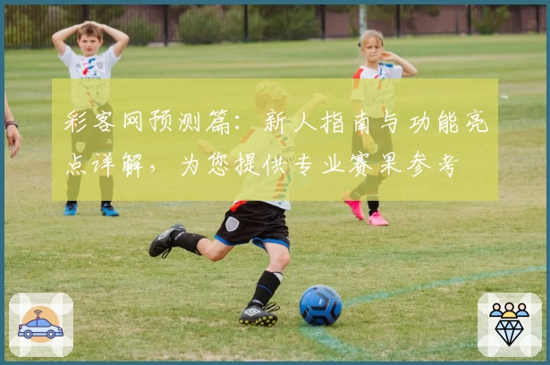 彩客网预测篇:新人指南与功能亮点详解,为您提供专业赛果参考
