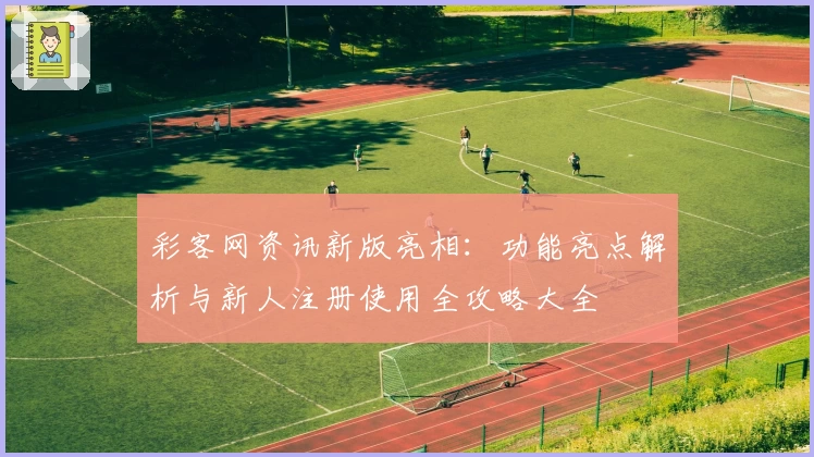 彩客网资讯新版亮相：功能亮点解析与新人注册使用全攻略大全