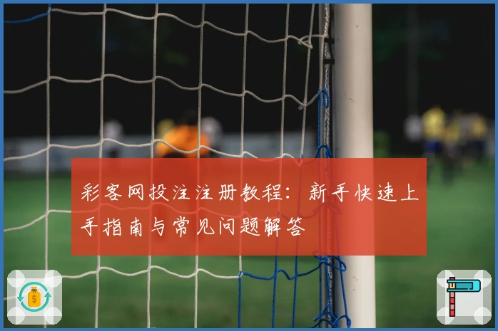 彩客网投注注册教程：新手快速上手指南与常见问题解答