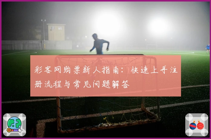 彩客网购票新人指南：快速上手注册流程与常见问题解答