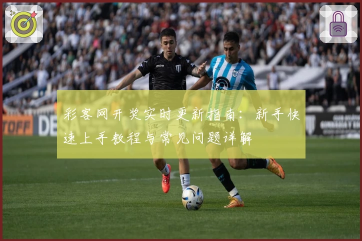 彩客网开奖实时更新指南:新手快速上手教程与常见问题详解
