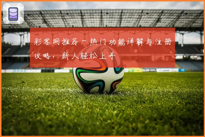 彩客网推荐 - 热门功能详解与注册攻略，新人轻松上手