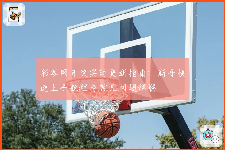 彩客网开奖实时更新指南：新手快速上手教程与常见问题详解