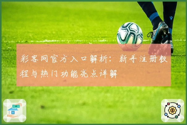 彩客网官方入口解析：新手注册教程与热门功能亮点详解