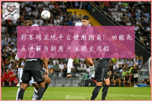 彩客网正规平台使用指南：功能亮点详解与新用户注册全流程