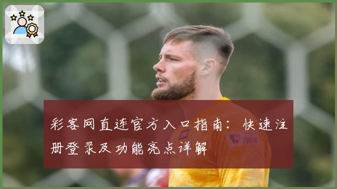 彩客网直连官方入口指南：快速注册登录及功能亮点详解