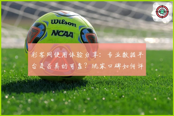 彩客网使用体验分享：专业数据平台是否真的可靠？玩家口碑如何评价