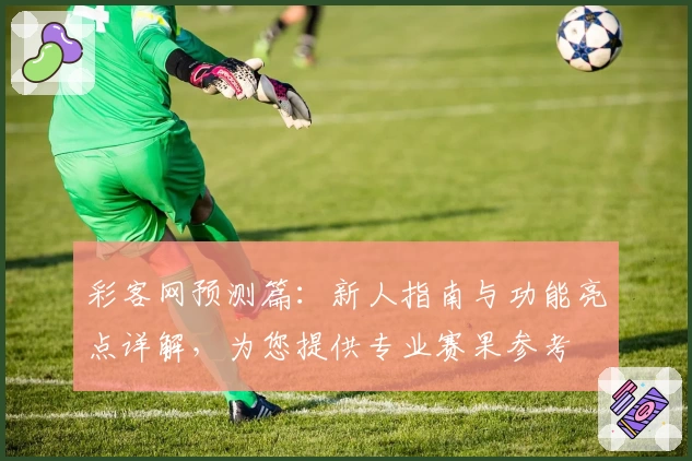 彩客网预测篇:新人指南与功能亮点详解,为您提供专业赛果参考