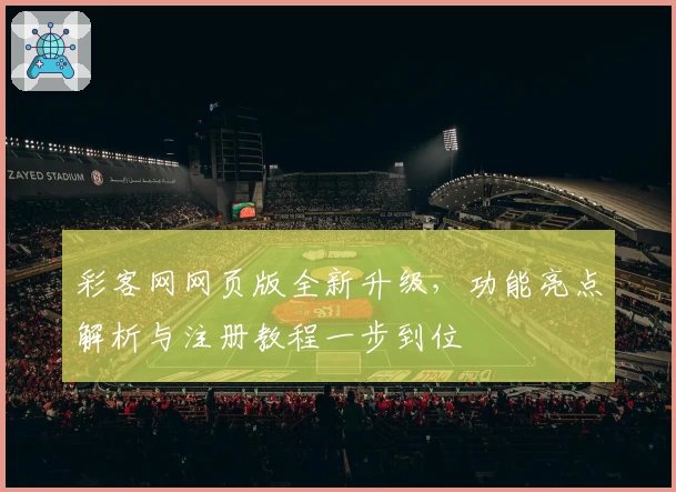 彩客网网页版全新升级，功能亮点解析与注册教程一步到位