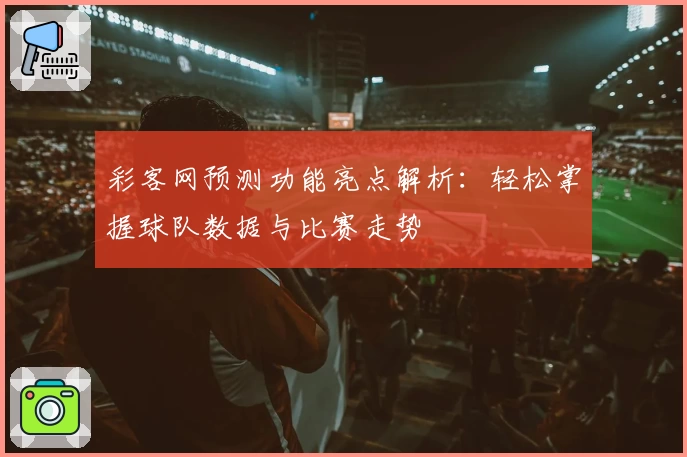 彩客网预测功能亮点解析：轻松掌握球队数据与比赛走势
