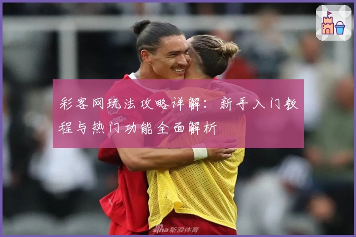 彩客网玩法攻略详解：新手入门教程与热门功能全面解析