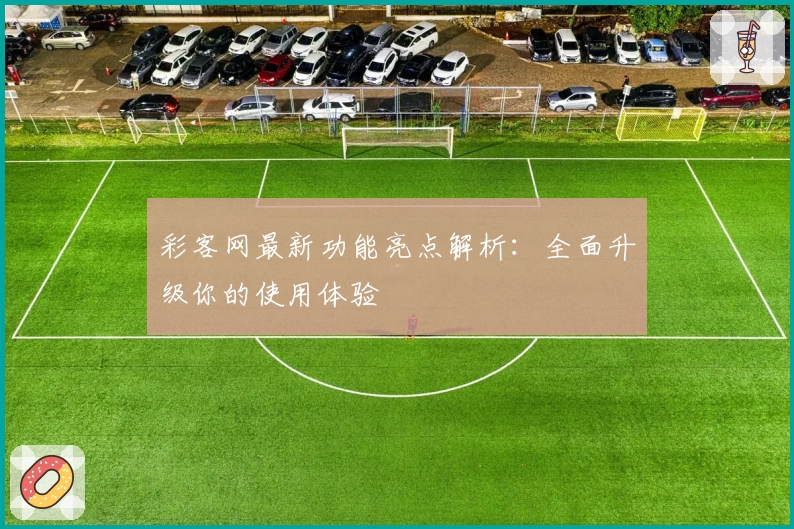 彩客网最新功能亮点解析：全面升级你的使用体验