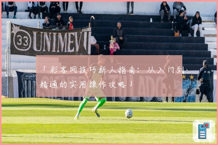 「彩客网技巧新人指南：从入门到精通的实用操作攻略」