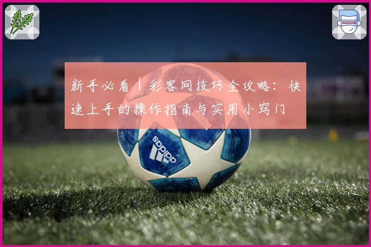 新手必看|彩客网技巧全攻略:快速上手的操作指南与实用小窍门