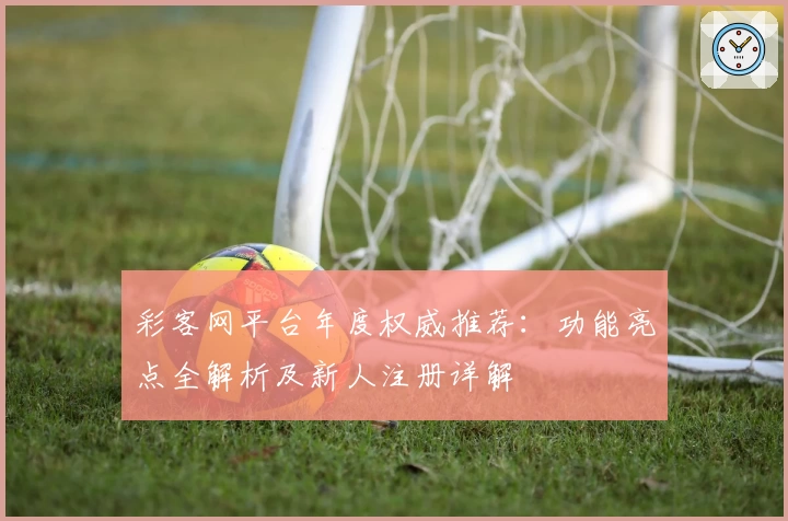 彩客网平台年度权威推荐：功能亮点全解析及新人注册详解