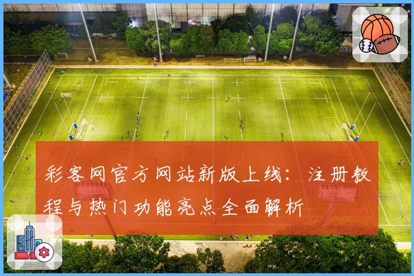 彩客网官方网站新版上线：注册教程与热门功能亮点全面解析