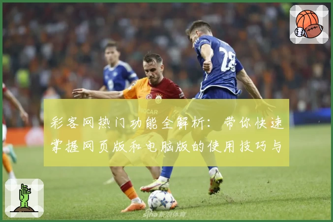 彩客网热门功能全解析：带你快速掌握网页版和电脑版的使用技巧与新手指南