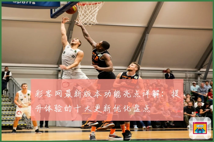 彩客网最新版本功能亮点详解：提升体验的十大更新优化盘点