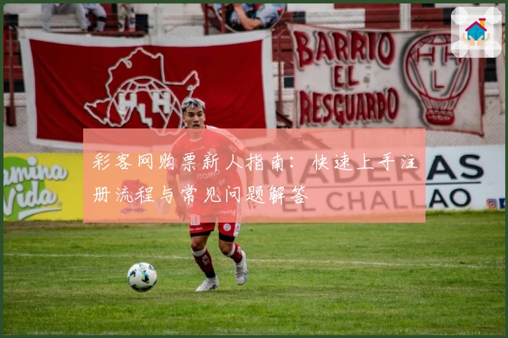 彩客网购票新人指南：快速上手注册流程与常见问题解答