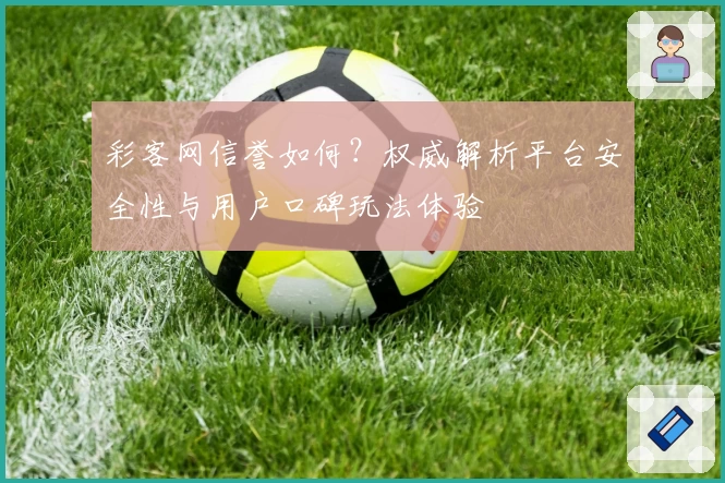 彩客网信誉如何？权威解析平台安全性与用户口碑玩法体验