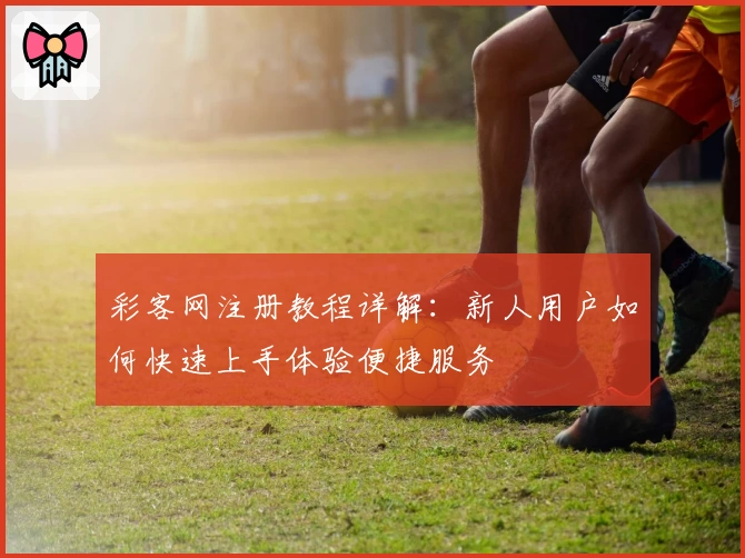 彩客网注册教程详解：新人用户如何快速上手体验便捷服务