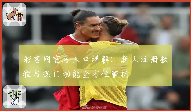 彩客网官方入口详解:新人注册教程与热门功能全方位解析