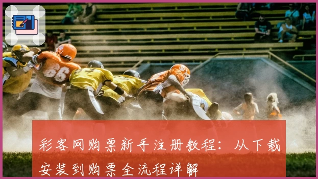 彩客网购票新手注册教程：从下载安装到购票全流程详解