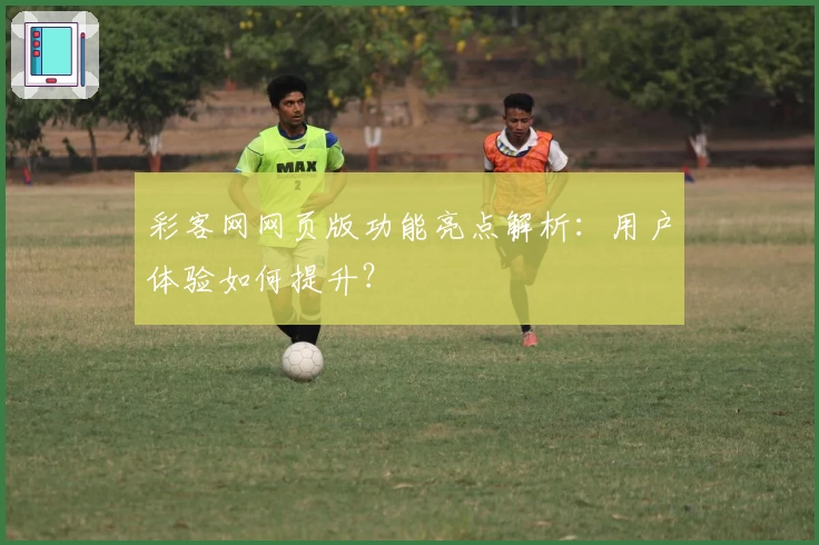 彩客网网页版功能亮点解析：用户体验如何提升？