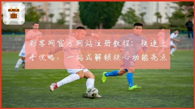 彩客网官方网站注册教程：快速上手攻略，一站式解锁核心功能亮点