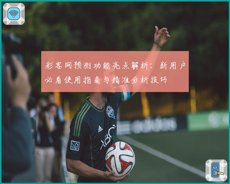 彩客网预测功能亮点解析：新用户必看使用指南与精准分析技巧