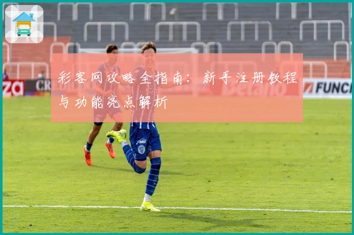 彩客网攻略全指南：新手注册教程与功能亮点解析