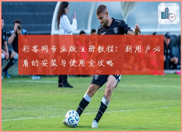 彩客网专业版注册教程:新用户必看的安装与使用全攻略