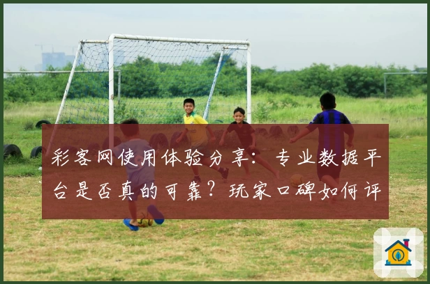 彩客网使用体验分享：专业数据平台是否真的可靠？玩家口碑如何评价
