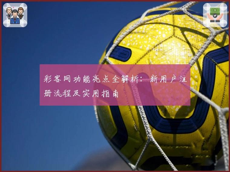 彩客网功能亮点全解析:新用户注册流程及实用指南