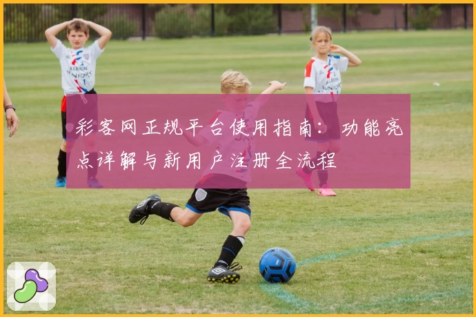 彩客网正规平台使用指南：功能亮点详解与新用户注册全流程