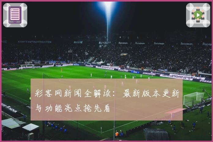 彩客网新闻全解读:最新版本更新与功能亮点抢先看