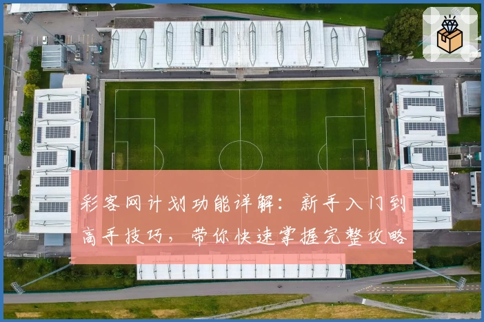 彩客网计划功能详解：新手入门到高手技巧，带你快速掌握完整攻略