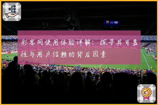 彩客网使用体验详解：探寻其可靠性与用户信赖的背后因素