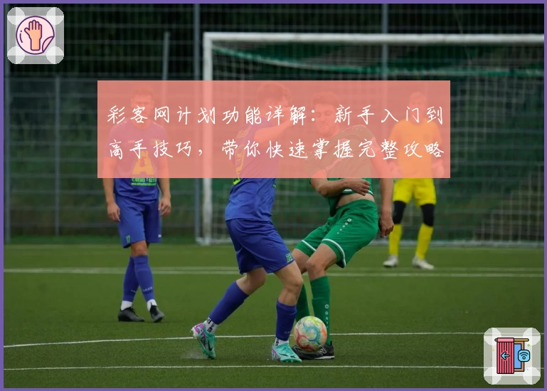 彩客网计划功能详解：新手入门到高手技巧，带你快速掌握完整攻略