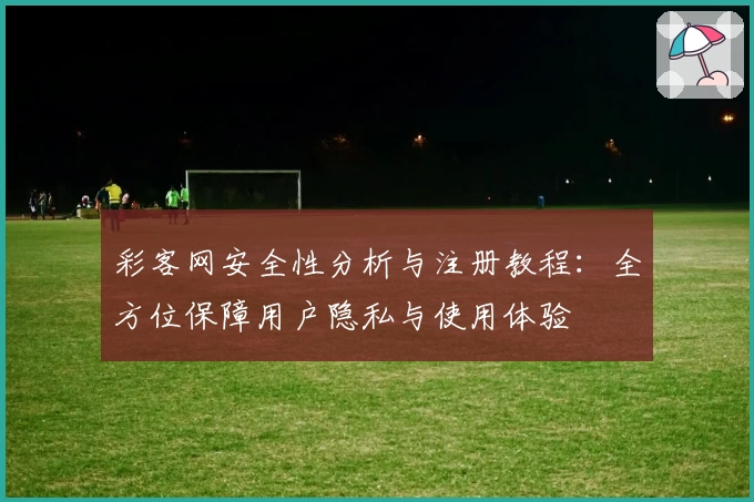 彩客网安全性分析与注册教程：全方位保障用户隐私与使用体验