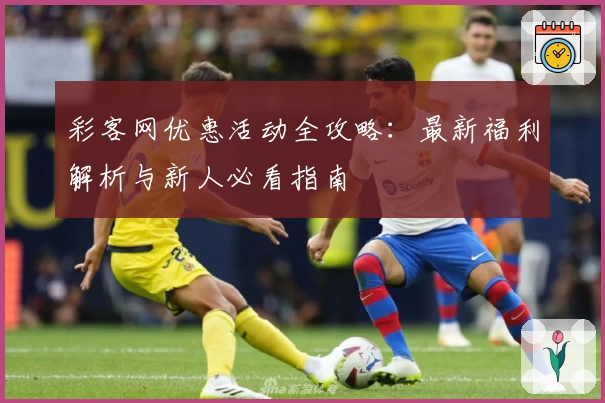 彩客网优惠活动全攻略：最新福利解析与新人必看指南