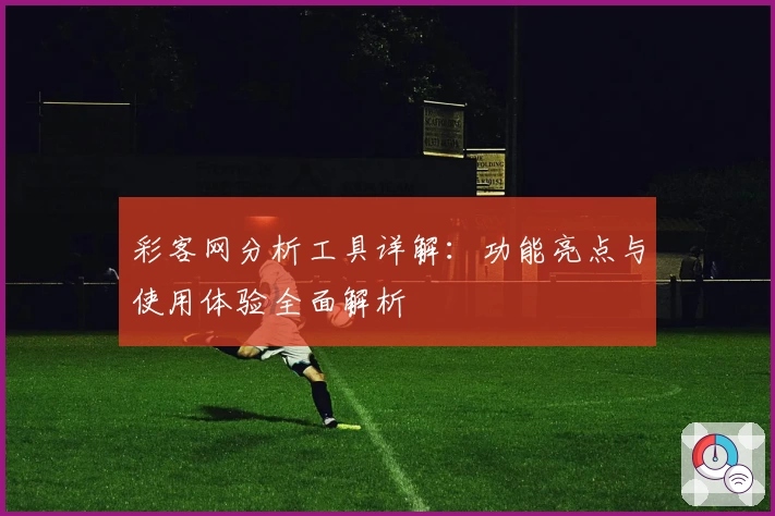 彩客网分析工具详解:功能亮点与使用体验全面解析