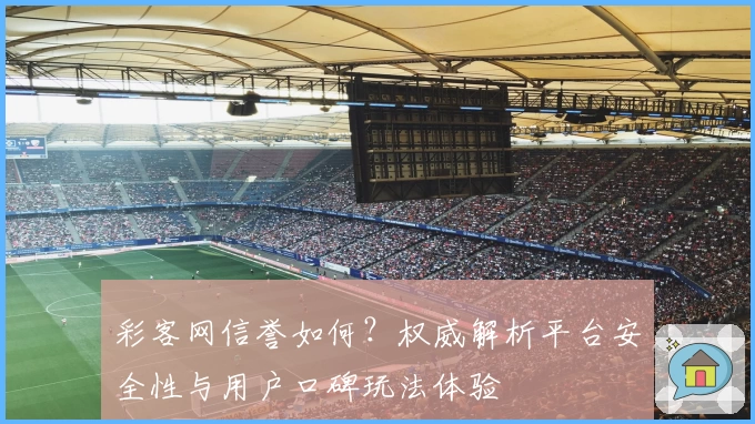 彩客网信誉如何?权威解析平台安全性与用户口碑玩法体验