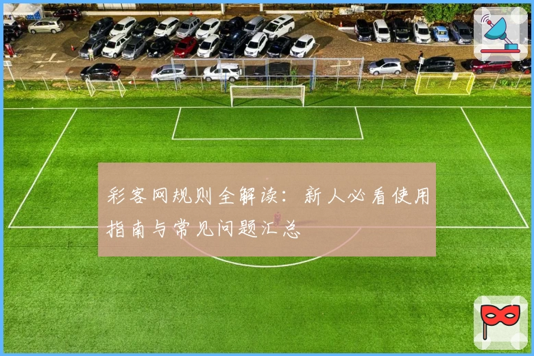 彩客网规则全解读：新人必看使用指南与常见问题汇总