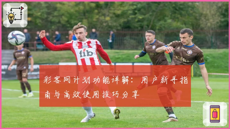 彩客网计划功能详解：用户新手指南与高效使用技巧分享