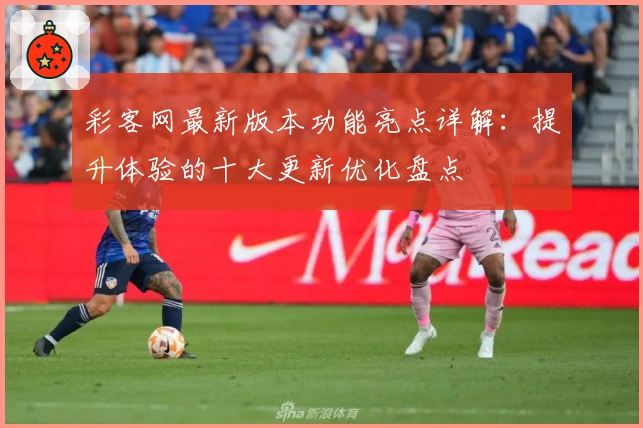 彩客网最新版本功能亮点详解：提升体验的十大更新优化盘点